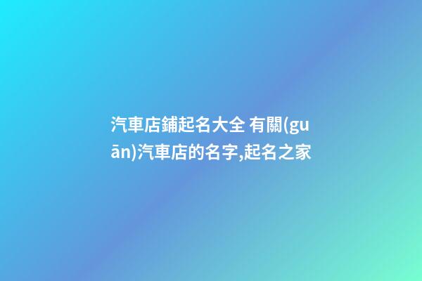 汽車店鋪起名大全 有關(guān)汽車店的名字,起名之家-第1張-店鋪起名-玄機(jī)派